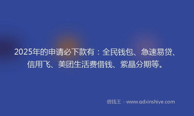 2025年的申请必下款有：全民钱包、急速易贷、信用飞、美团生活费借钱、紫晶分期等。