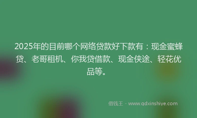 2025年的目前哪个网络贷款好下款有：现金蜜蜂贷、老哥租机、你我贷借款、现金侠途、轻花优品等。