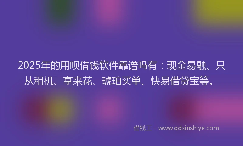 2025年的用呗借钱软件靠谱吗有：现金易融、只从租机、享来花、琥珀买单、快易借贷宝等。