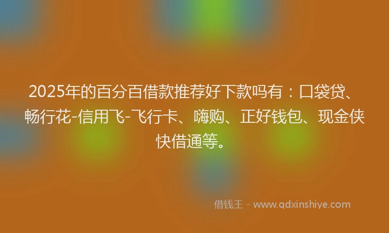 2025年的百分百借款推荐好下款吗有：口袋贷、畅行花-信用飞-飞行卡、嗨购、正好钱包、现金侠快借通等。