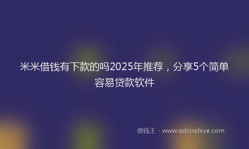 米米借钱有下款的吗2025年推荐，分享5个简单容易贷款软件