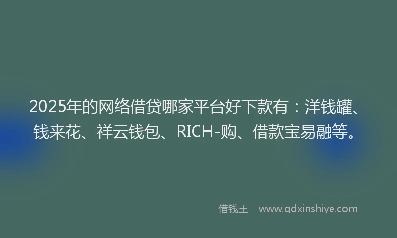 2025年的网络借贷哪家平台好下款有：洋钱罐、钱来花、祥云钱包、RICH-购、借款宝易融等。