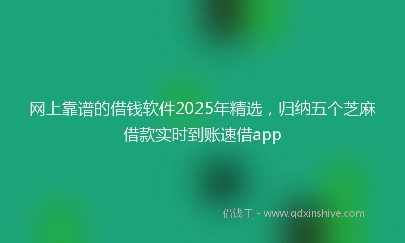 网上靠谱的借钱软件2025年精选，归纳五个芝麻借款实时到账速借app