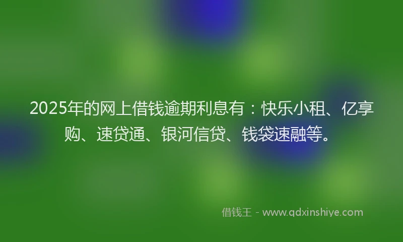 2025年的网上借钱逾期利息有：快乐小租、亿享购、速贷通、银河信贷、钱袋速融等。