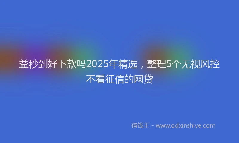 益秒到好下款吗2025年精选，整理5个无视风控不看征信的网贷