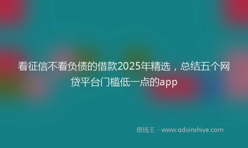 看征信不看负债的借款2025年精选，总结五个网贷平台门槛低一点的app