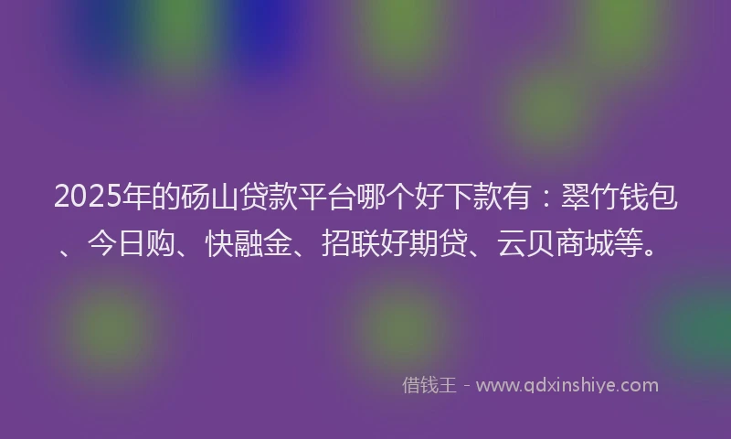 2025年的砀山贷款平台哪个好下款有：翠竹钱包、今日购、快融金、招联好期贷、云贝商城等。