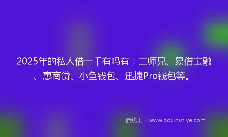 2025年的私人借一千有吗有：二师兄、易借宝融、惠商贷、小鱼钱包、迅捷Pro钱包等。