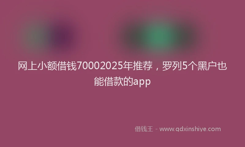 网上小额借钱70002025年推荐，罗列5个黑户也能借款的app