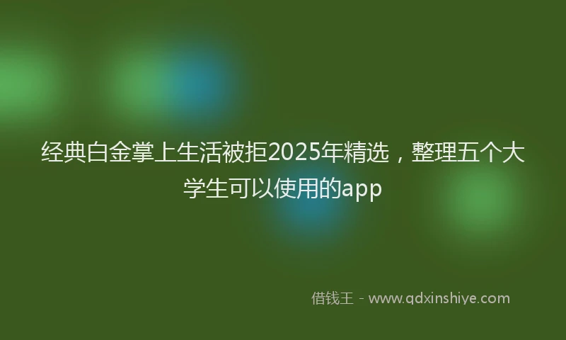 经典白金掌上生活被拒2025年精选，整理五个大学生可以使用的app