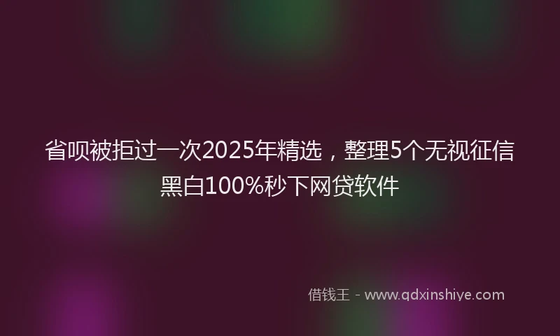 省呗被拒过一次2025年精选，整理5个无视征信黑白100%秒下网贷软件