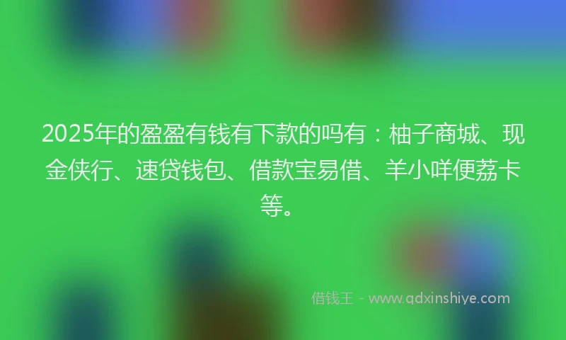2025年的盈盈有钱有下款的吗有：柚子商城、现金侠行、速贷钱包、借款宝易借、羊小咩便荔卡等。