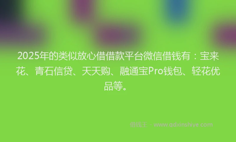 2025年的类似放心借借款平台微信借钱有：宝来花、青石信贷、天天购、融通宝Pro钱包、轻花优品等。