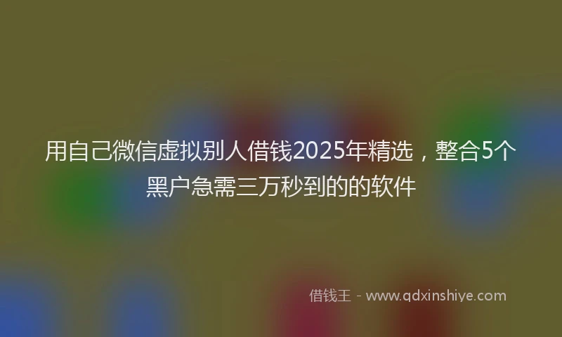 用自己微信虚拟别人借钱2025年精选，整合5个黑户急需三万秒到的的软件