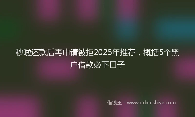 秒啦还款后再申请被拒2025年推荐，概括5个黑户借款必下口子