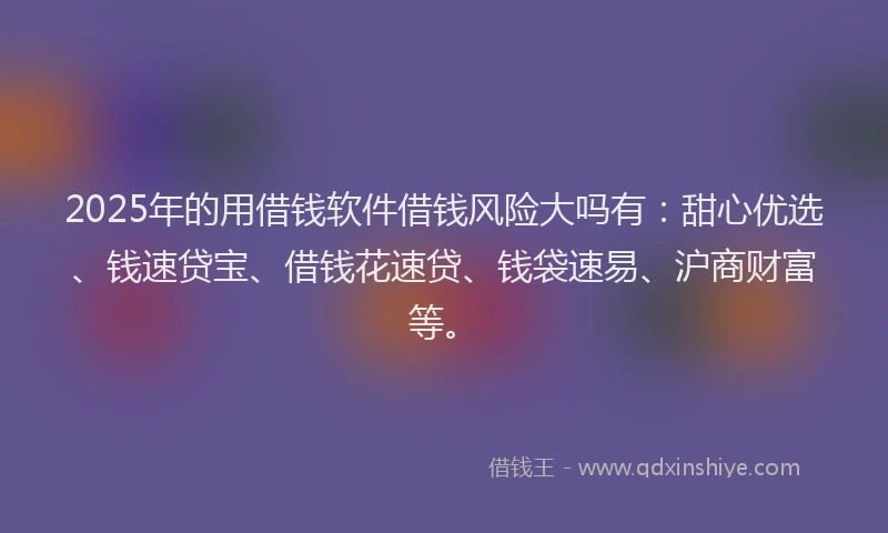 2025年的用借钱软件借钱风险大吗有：甜心优选、钱速贷宝、借钱花速贷、钱袋速易、沪商财富等。