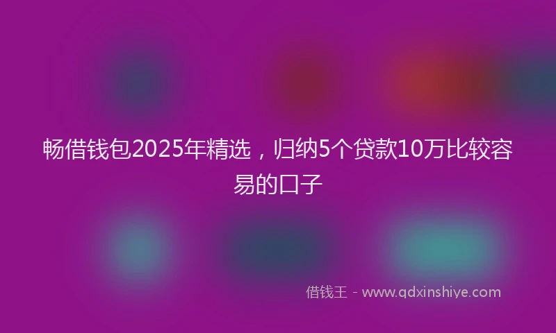 畅借钱包2025年精选，归纳5个贷款10万比较容易的口子