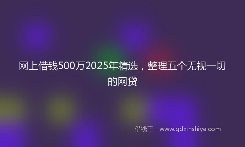 网上借钱500万2025年精选，整理五个无视一切的网贷