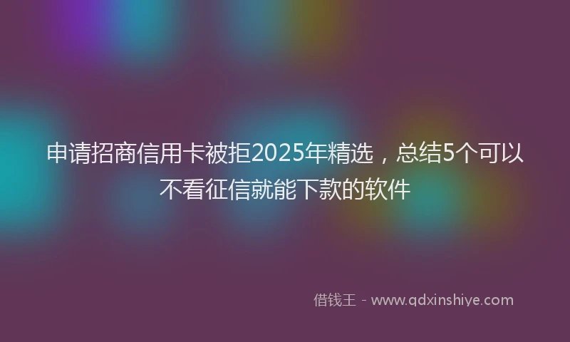 申请招商信用卡被拒2025年精选，总结5个可以不看征信就能下款的软件
