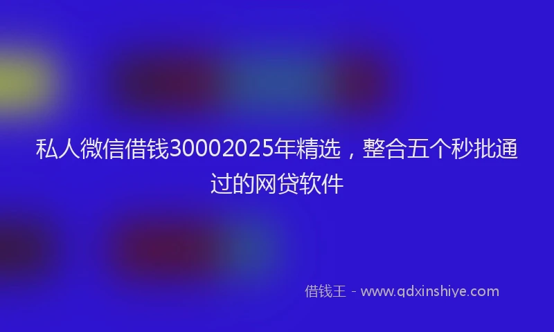 私人微信借钱30002025年精选，整合五个秒批通过的网贷软件