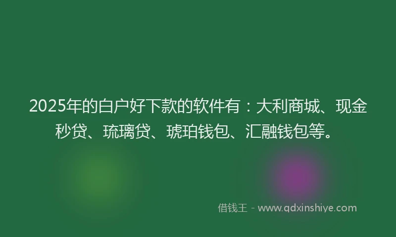 2025年的白户好下款的软件有：大利商城、现金秒贷、琉璃贷、琥珀钱包、汇融钱包等。