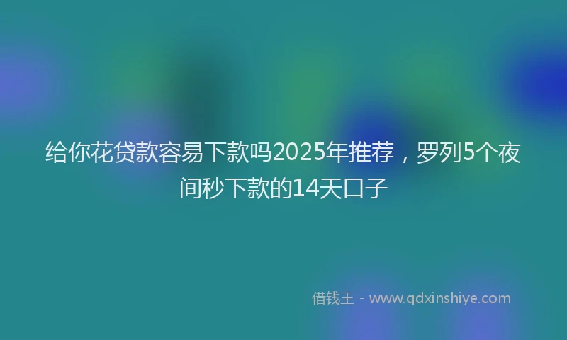 给你花贷款容易下款吗2025年推荐，罗列5个夜间秒下款的14天口子