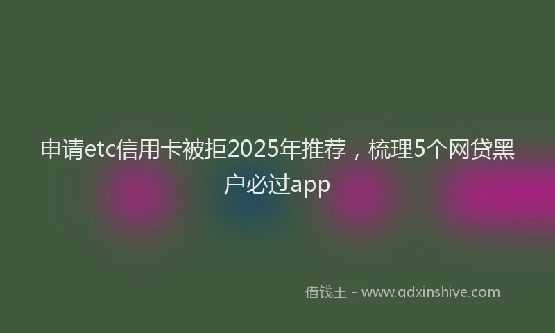 申请etc信用卡被拒2025年推荐，梳理5个网贷黑户必过app