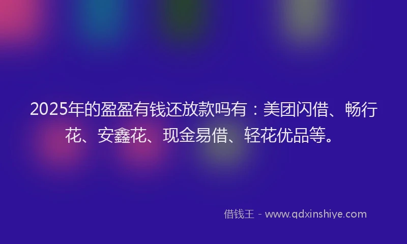 2025年的盈盈有钱还放款吗有：美团闪借、畅行花、安鑫花、现金易借、轻花优品等。