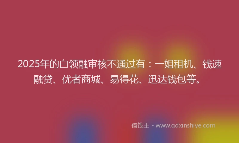 2025年的白领融审核不通过有：一姐租机、钱速融贷、优者商城、易得花、迅达钱包等。
