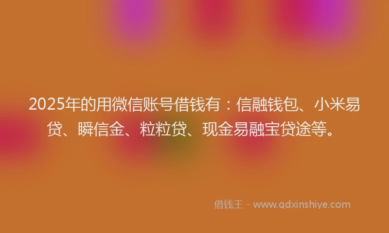 2025年的用微信账号借钱有：信融钱包、小米易贷、瞬信金、粒粒贷、现金易融宝贷途等。