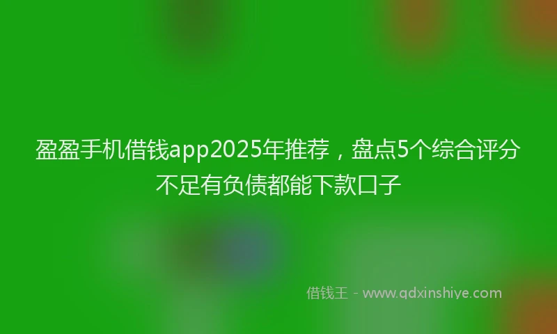 盈盈手机借钱app2025年推荐，盘点5个综合评分不足有负债都能下款口子