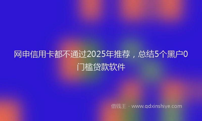 网申信用卡都不通过2025年推荐，总结5个黑户0门槛贷款软件