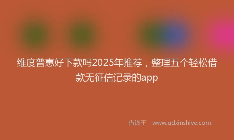 维度普惠好下款吗2025年推荐，整理五个轻松借款无征信记录的app