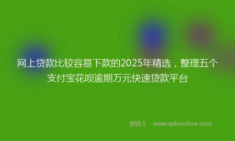 网上贷款比较容易下款的2025年精选，整理五个支付宝花呗逾期万元快速贷款平台