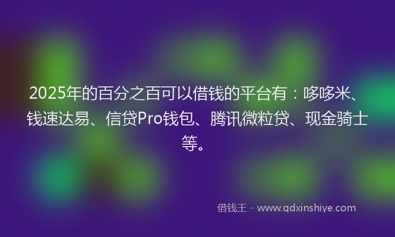 2025年的百分之百可以借钱的平台有：哆哆米、钱速达易、信贷Pro钱包、腾讯微粒贷、现金骑士等。