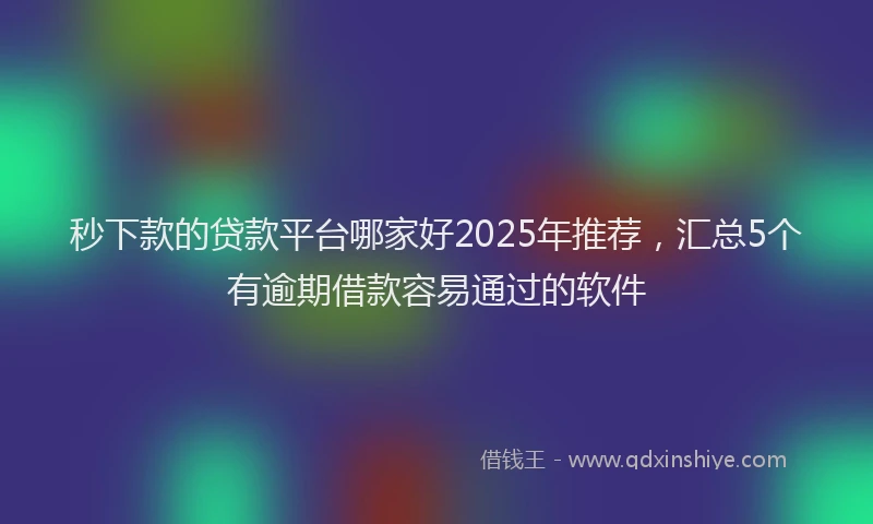 秒下款的贷款平台哪家好2025年推荐，汇总5个有逾期借款容易通过的软件