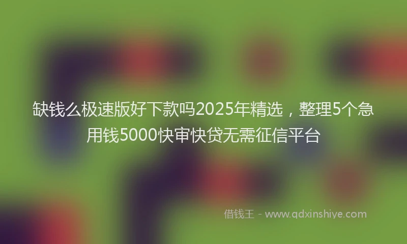 缺钱么极速版好下款吗2025年精选，整理5个急用钱5000快审快贷无需征信平台