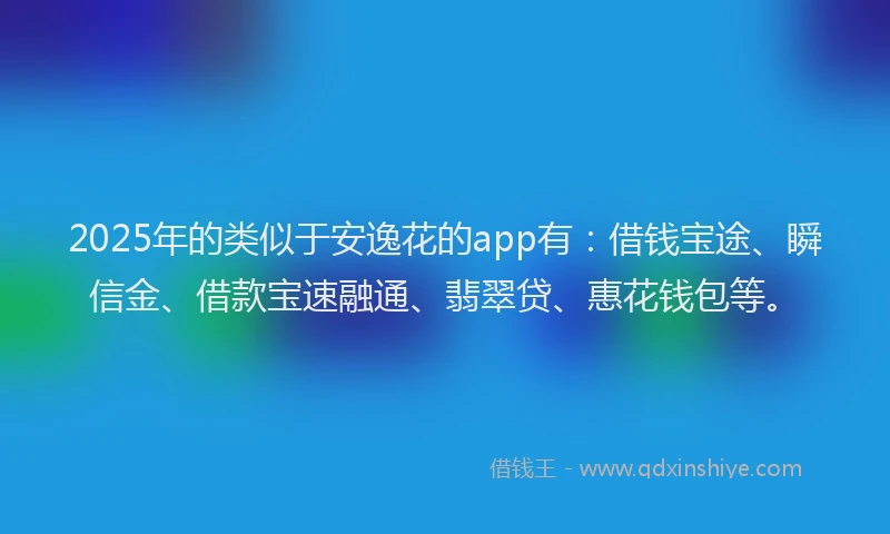 2025年的类似于安逸花的app有：借钱宝途、瞬信金、借款宝速融通、翡翠贷、惠花钱包等。