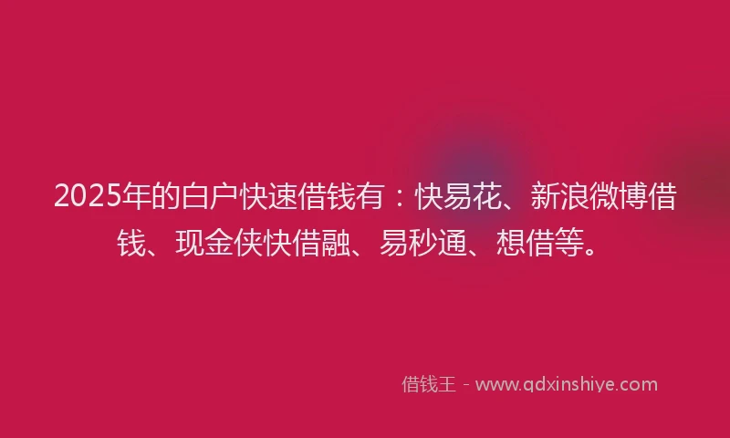 2025年的白户快速借钱有：快易花、新浪微博借钱、现金侠快借融、易秒通、想借等。