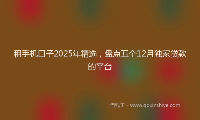 租手机口子2025年精选，盘点五个12月独家贷款的平台