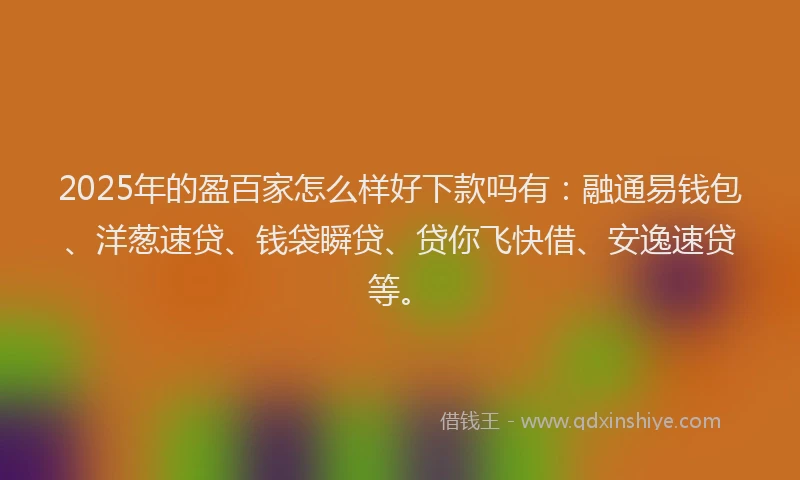 2025年的盈百家怎么样好下款吗有：融通易钱包、洋葱速贷、钱袋瞬贷、贷你飞快借、安逸速贷等。
