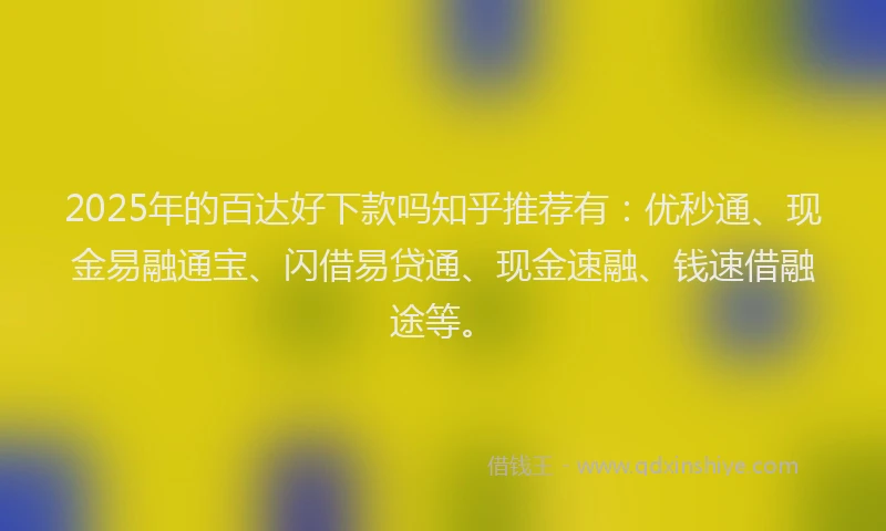 2025年的百达好下款吗知乎推荐有：优秒通、现金易融通宝、闪借易贷通、现金速融、钱速借融途等。