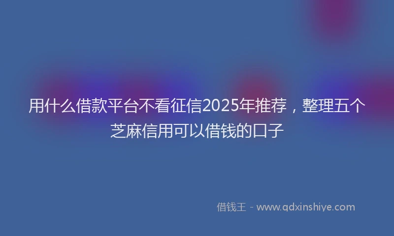 用什么借款平台不看征信2025年推荐，整理五个芝麻信用可以借钱的口子