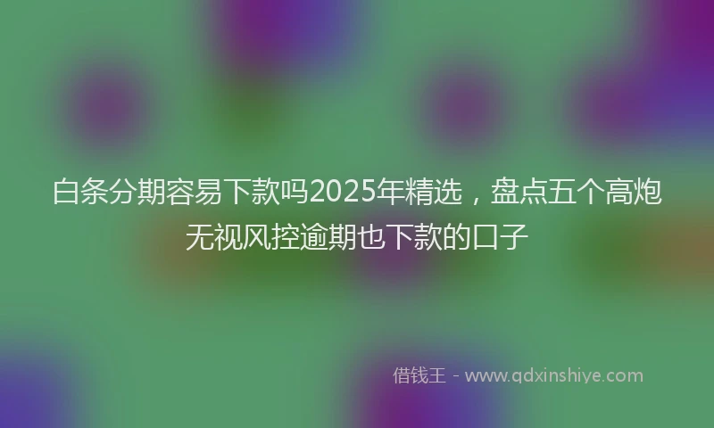 白条分期容易下款吗2025年精选，盘点五个高炮无视风控逾期也下款的口子