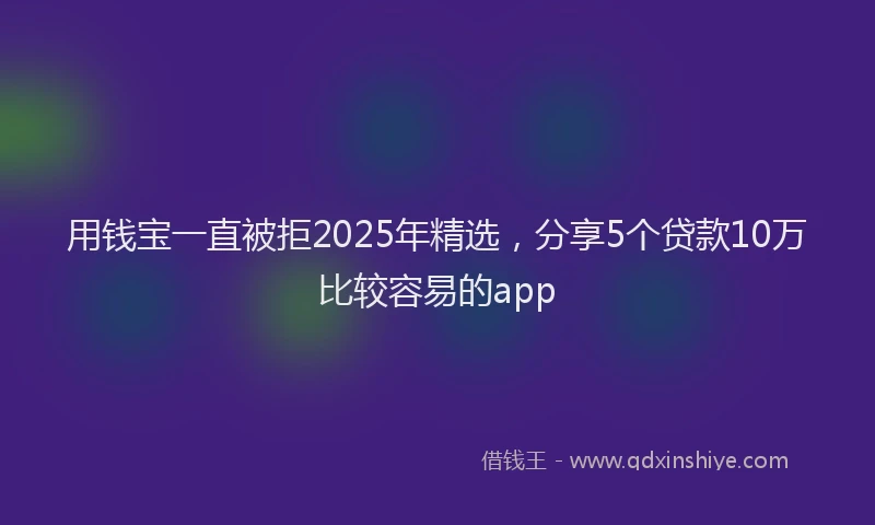 用钱宝一直被拒2025年精选，分享5个贷款10万比较容易的app