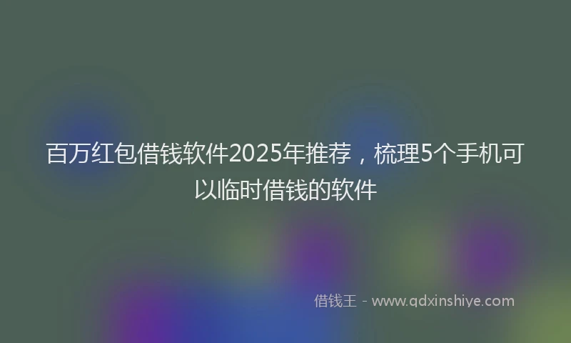 百万红包借钱软件2025年推荐，梳理5个手机可以临时借钱的软件