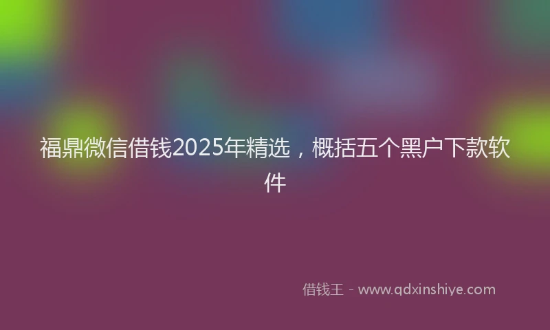 福鼎微信借钱2025年精选，概括五个黑户下款软件