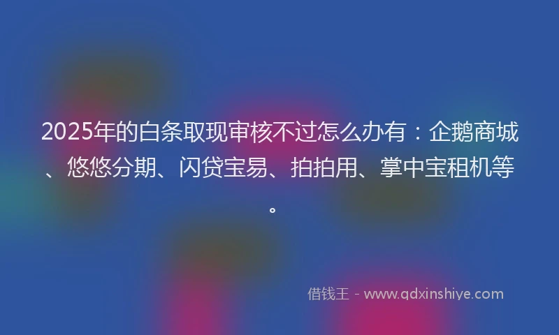 2025年的白条取现审核不过怎么办有：企鹅商城、悠悠分期、闪贷宝易、拍拍用、掌中宝租机等。