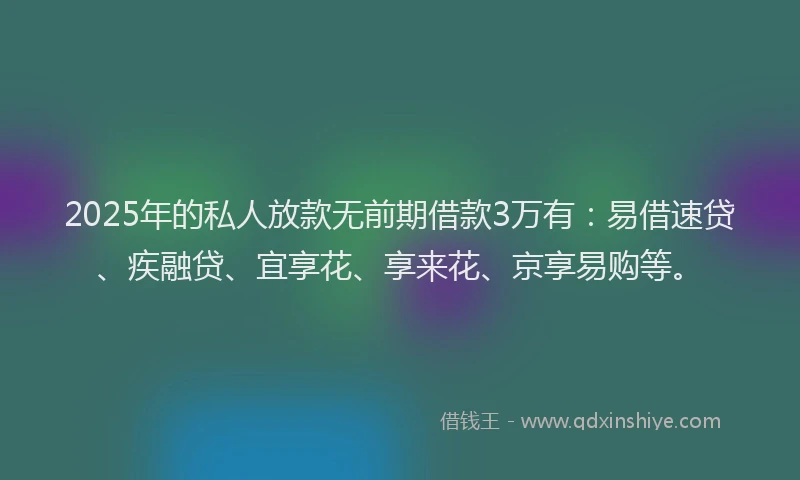 2025年的私人放款无前期借款3万有：易借速贷、疾融贷、宜享花、享来花、京享易购等。