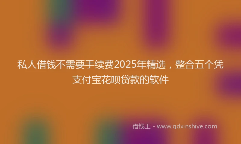 私人借钱不需要手续费2025年精选，整合五个凭支付宝花呗贷款的软件